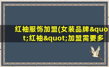 红袖服饰加盟(女装品牌"红袖"加盟需要多少资金和加盟条件有哪些)